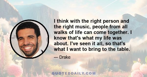 I think with the right person and the right music, people from all walks of life can come together. I know that's what my life was about. I've seen it all, so that's what I want to bring to the table.