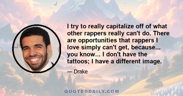 I try to really capitalize off of what other rappers really can't do. There are opportunities that rappers I love simply can't get, because... you know... I don't have the tattoos; I have a different image.