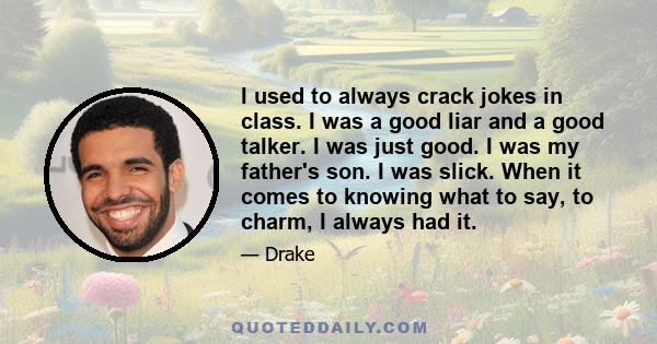 I used to always crack jokes in class. I was a good liar and a good talker. I was just good. I was my father's son. I was slick. When it comes to knowing what to say, to charm, I always had it.