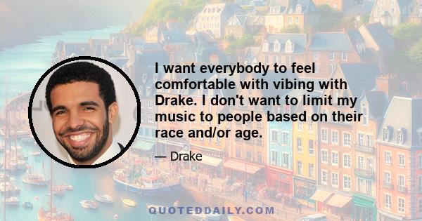 I want everybody to feel comfortable with vibing with Drake. I don't want to limit my music to people based on their race and/or age.