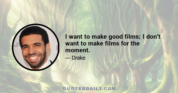 I want to make good films; I don't want to make films for the moment.