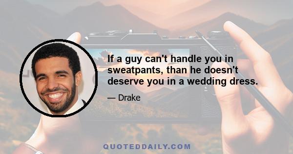 If a guy can't handle you in sweatpants, than he doesn't deserve you in a wedding dress.