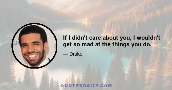 If I didn't care about you, I wouldn't get so mad at the things you do.