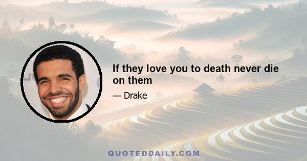 If they love you to death never die on them