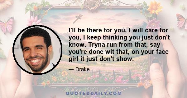 I'll be there for you, I will care for you, I keep thinking you just don't know. Tryna run from that, say you're done wit that, on your face girl it just don't show.