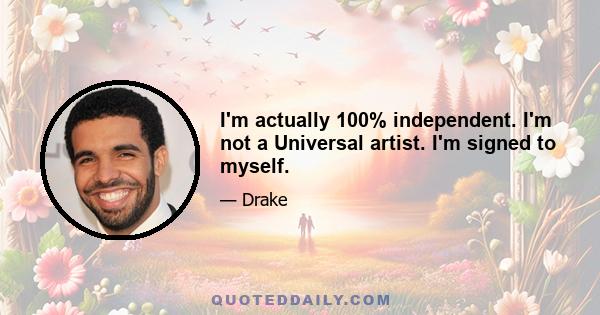 I'm actually 100% independent. I'm not a Universal artist. I'm signed to myself.