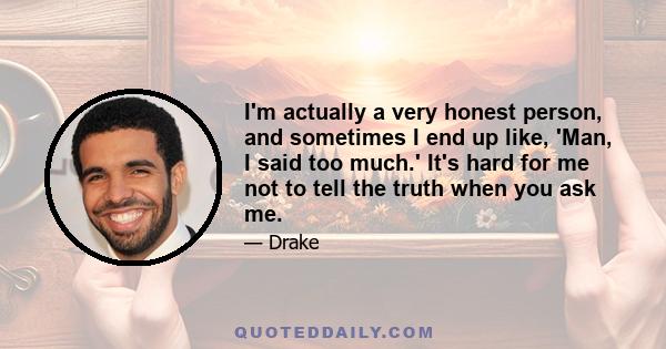 I'm actually a very honest person, and sometimes I end up like, 'Man, I said too much.' It's hard for me not to tell the truth when you ask me.