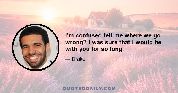 I'm confused tell me where we go wrong? I was sure that I would be with you for so long.