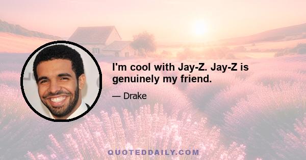 I'm cool with Jay-Z. Jay-Z is genuinely my friend.