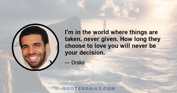 I'm in the world where things are taken, never given. How long they choose to love you will never be your decision.