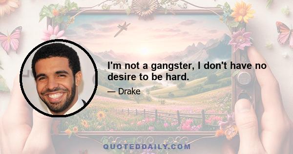 I'm not a gangster, I don't have no desire to be hard.