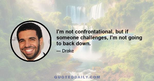 I'm not confrontational, but if someone challenges, I'm not going to back down.