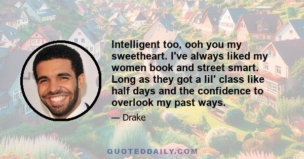 Intelligent too, ooh you my sweetheart. I've always liked my women book and street smart. Long as they got a lil' class like half days and the confidence to overlook my past ways.