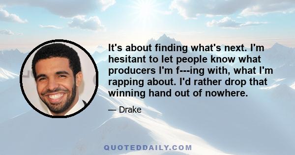 It's about finding what's next. I'm hesitant to let people know what producers I'm f---ing with, what I'm rapping about. I'd rather drop that winning hand out of nowhere.