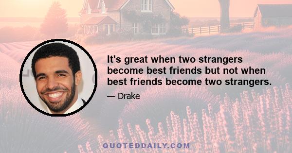 It's great when two strangers become best friends but not when best friends become two strangers.