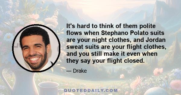 It's hard to think of them polite flows when Stephano Polato suits are your night clothes, and Jordan sweat suits are your flight clothes, and you still make it even when they say your flight closed.