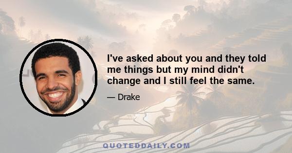 I've asked about you and they told me things but my mind didn't change and I still feel the same.