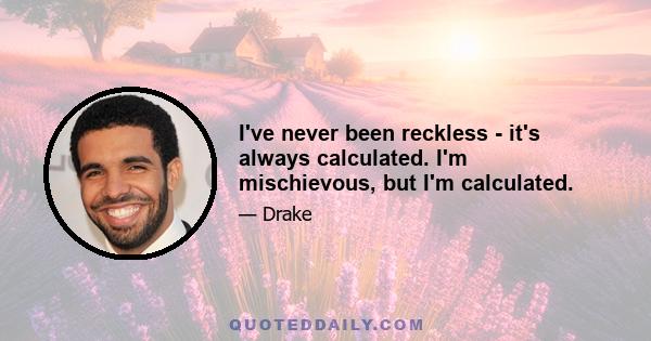 I've never been reckless - it's always calculated. I'm mischievous, but I'm calculated.