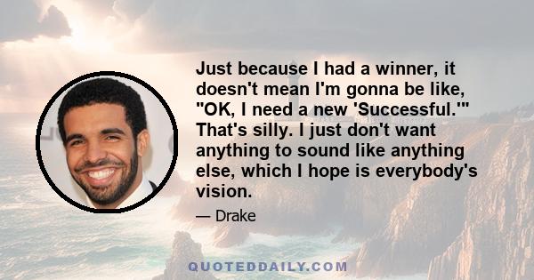 Just because I had a winner, it doesn't mean I'm gonna be like, OK, I need a new 'Successful.' That's silly. I just don't want anything to sound like anything else, which I hope is everybody's vision.