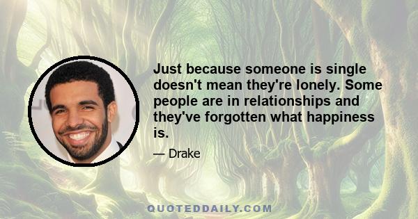 Just because someone is single doesn't mean they're lonely. Some people are in relationships and they've forgotten what happiness is.