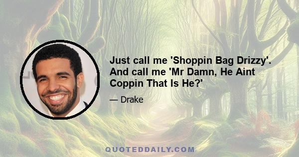 Just call me 'Shoppin Bag Drizzy'. And call me 'Mr Damn, He Aint Coppin That Is He?'