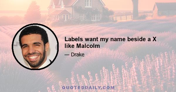 Labels want my name beside a X like Malcolm