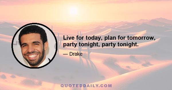 Live for today, plan for tomorrow, party tonight, party tonight.