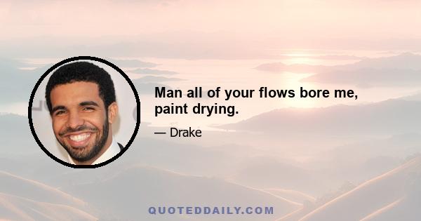 Man all of your flows bore me, paint drying.