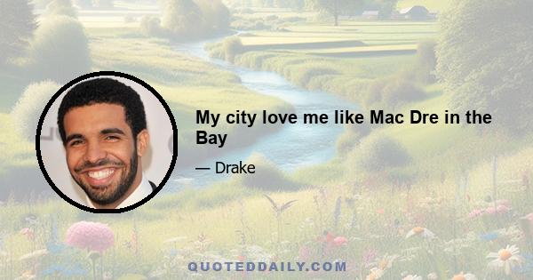 My city love me like Mac Dre in the Bay