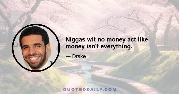 Niggas wit no money act like money isn't everything.