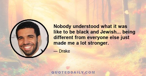 Nobody understood what it was like to be black and Jewish... being different from everyone else just made me a lot stronger.