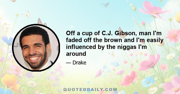 Off a cup of C.J. Gibson, man I'm faded off the brown and I'm easily influenced by the niggas I'm around