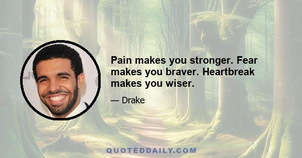 Pain makes you stronger. Fear makes you braver. Heartbreak makes you wiser.