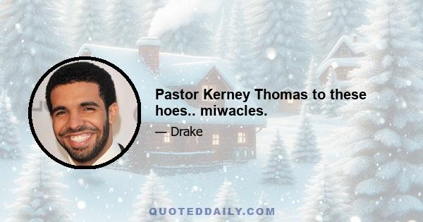 Pastor Kerney Thomas to these hoes.. miwacles.