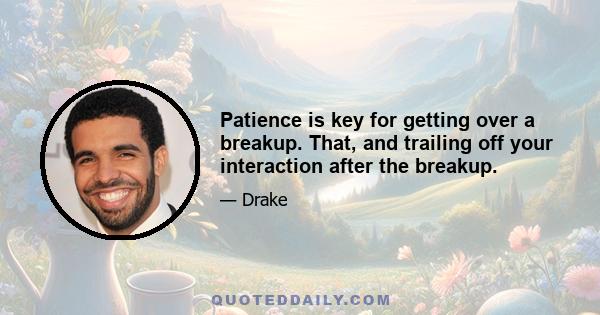 Patience is key for getting over a breakup. That, and trailing off your interaction after the breakup.