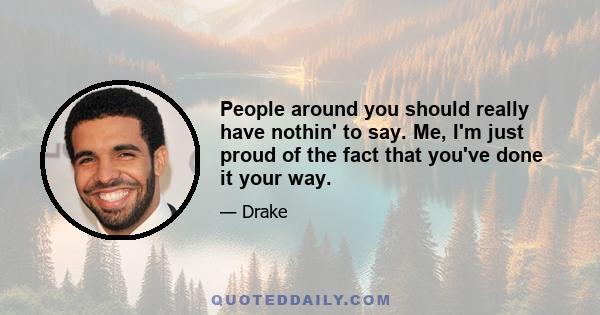 People around you should really have nothin' to say. Me, I'm just proud of the fact that you've done it your way.