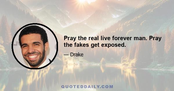 Pray the real live forever man. Pray the fakes get exposed.