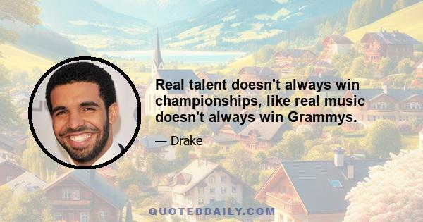 Real talent doesn't always win championships, like real music doesn't always win Grammys.