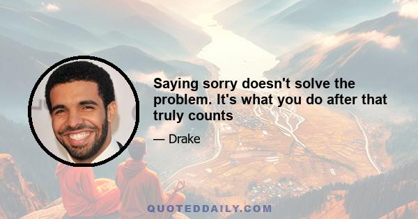 Saying sorry doesn't solve the problem. It's what you do after that truly counts