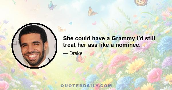 She could have a Grammy I'd still treat her ass like a nominee.