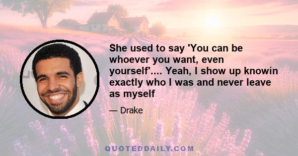 She used to say 'You can be whoever you want, even yourself'.... Yeah, I show up knowin exactly who I was and never leave as myself