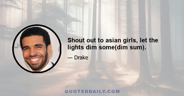 Shout out to asian girls, let the lights dim some(dim sum).