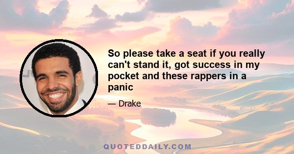 So please take a seat if you really can't stand it, got success in my pocket and these rappers in a panic