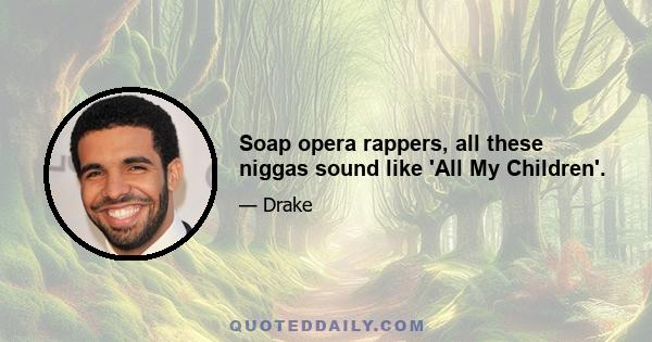 Soap opera rappers, all these niggas sound like 'All My Children'.