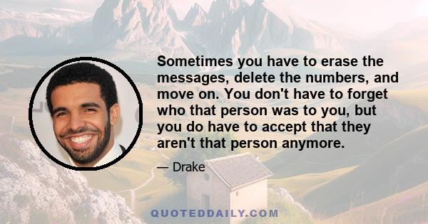 Sometimes you have to erase the messages, delete the numbers, and move on. You don't have to forget who that person was to you, but you do have to accept that they aren't that person anymore.