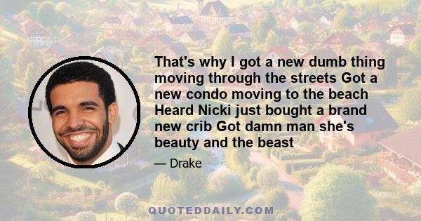 That's why I got a new dumb thing moving through the streets Got a new condo moving to the beach Heard Nicki just bought a brand new crib Got damn man she's beauty and the beast