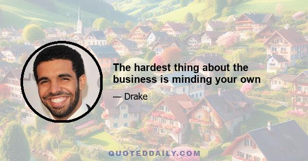 The hardest thing about the business is minding your own