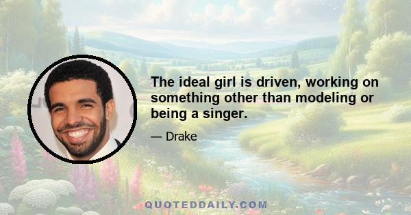 The ideal girl is driven, working on something other than modeling or being a singer.