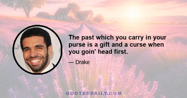 The past which you carry in your purse is a gift and a curse when you goin' head first.