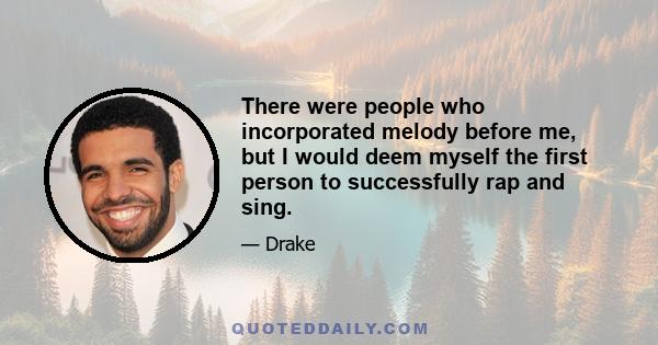 There were people who incorporated melody before me, but I would deem myself the first person to successfully rap and sing.